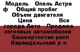  › Модель ­ Опель Астра ф  › Общий пробег ­ 347 000 › Объем двигателя ­ 1 400 › Цена ­ 130 000 - Все города Авто » Продажа легковых автомобилей   . Башкортостан респ.,Караидельский р-н